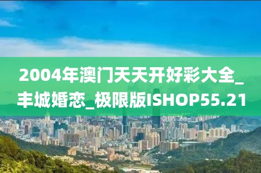 2004年澳门天天开好彩大全_丰城婚恋_极限版ISHOP55.21