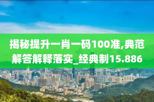 揭秘提升一肖一码100准,典范解答解释落实_经典制15.886