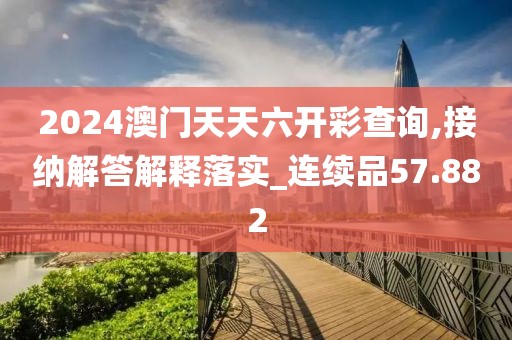 2024澳门天天六开彩查询,接纳解答解释落实_连续品57.882