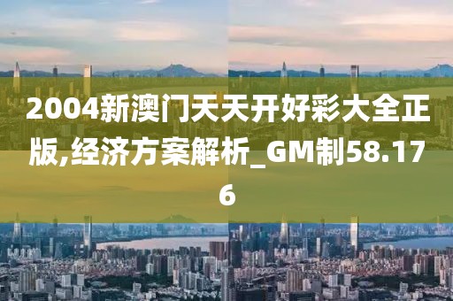 2004新澳门天天开好彩大全正版,经济方案解析_GM制58.176