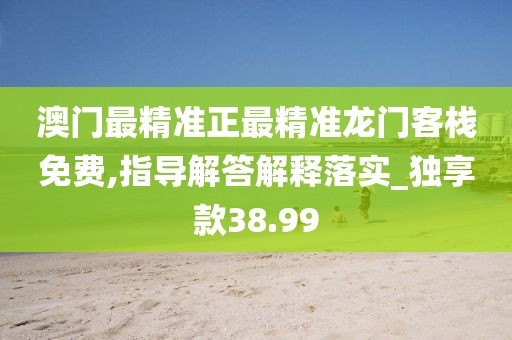 澳门最精准正最精准龙门客栈免费,指导解答解释落实_独享款38.99