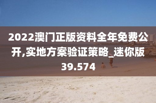 2022澳门正版资料全年免费公开,实地方案验证策略_迷你版39.574
