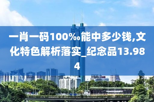 一肖一码100‰能中多少钱,文化特色解析落实_纪念品13.984