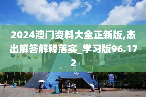2024澳门资料大全正新版,杰出解答解释落实_学习版96.172