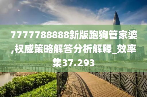 7777788888新版跑狗管家婆,权威策略解答分析解释_效率集37.293