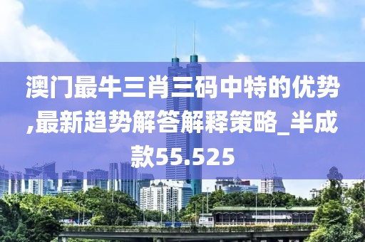 澳门最牛三肖三码中特的优势,最新趋势解答解释策略_半成款55.525