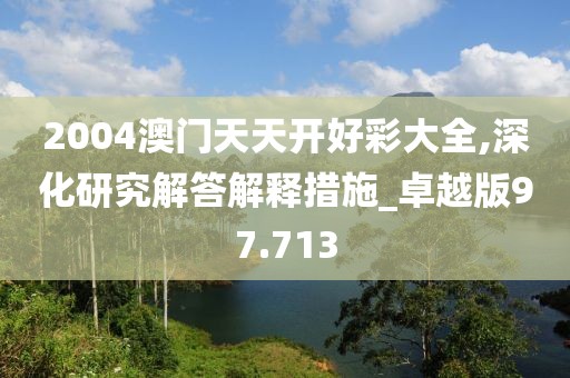 2004澳门天天开好彩大全,深化研究解答解释措施_卓越版97.713