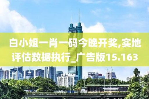 白小姐一肖一码今晚开奖,实地评估数据执行_广告版15.163