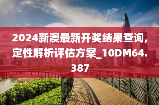 2024新澳最新开奖结果查询,定性解析评估方案_10DM64.387