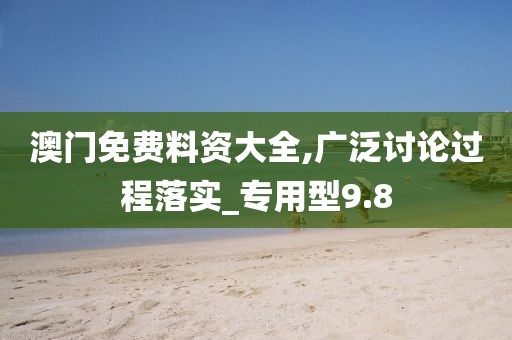 澳门免费料资大全,广泛讨论过程落实_专用型9.8