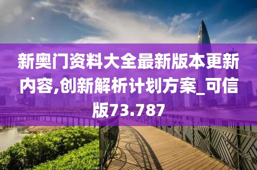 新奥门资料大全最新版本更新内容,创新解析计划方案_可信版73.787