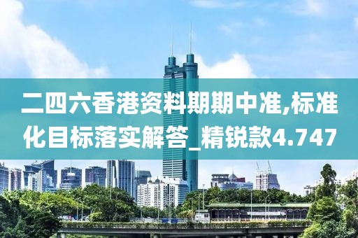 二四六香港资料期期中准,标准化目标落实解答_精锐款4.747