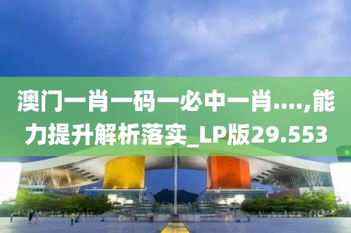 澳门一肖一码一必中一肖....,能力提升解析落实_LP版29.553