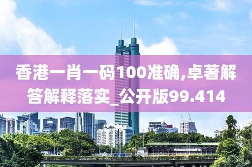 香港一肖一码100准确,卓著解答解释落实_公开版99.414