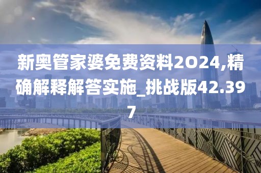 新奥管家婆免费资料2O24,精确解释解答实施_挑战版42.397