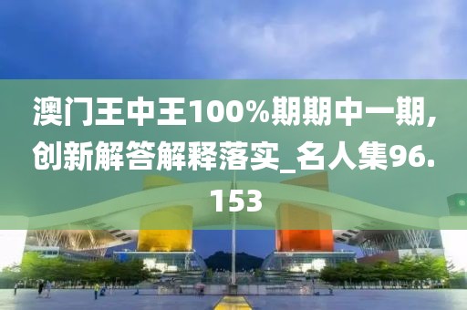 澳门王中王100%期期中一期,创新解答解释落实_名人集96.153