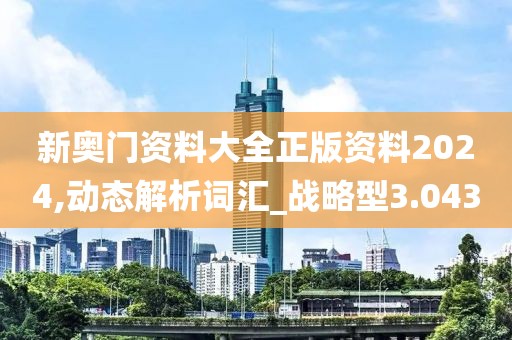 新奥门资料大全正版资料2024,动态解析词汇_战略型3.043