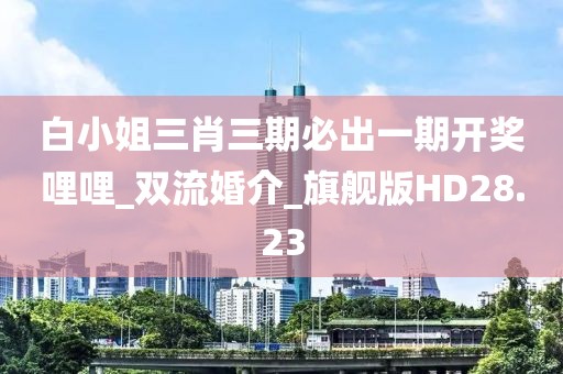 白小姐三肖三期必出一期开奖哩哩_双流婚介_旗舰版HD28.23