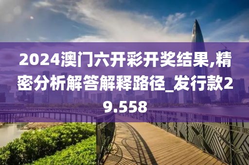 2024澳门六开彩开奖结果,精密分析解答解释路径_发行款29.558
