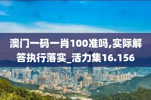 澳门一码一肖100准吗,实际解答执行落实_活力集16.156