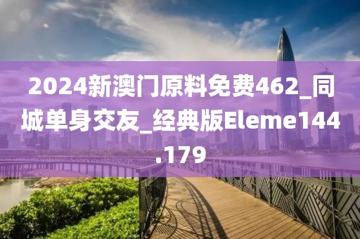 2024新澳门原料免费462_同城单身交友_经典版Eleme144.179