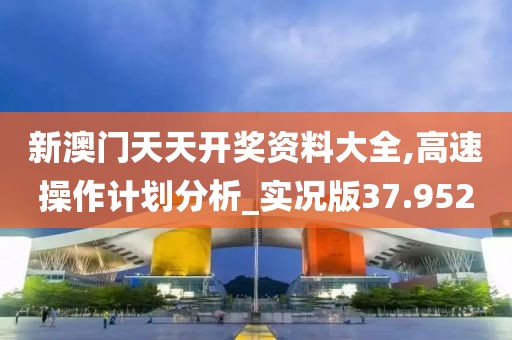 新澳门天天开奖资料大全,高速操作计划分析_实况版37.952