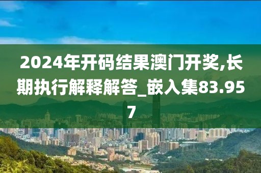 2024年开码结果澳门开奖,长期执行解释解答_嵌入集83.957