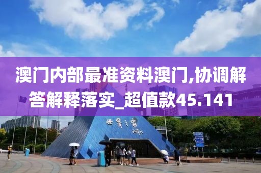 澳门内部最准资料澳门,协调解答解释落实_超值款45.141