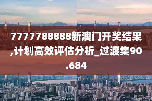 7777788888新澳门开奖结果,计划高效评估分析_过渡集90.684