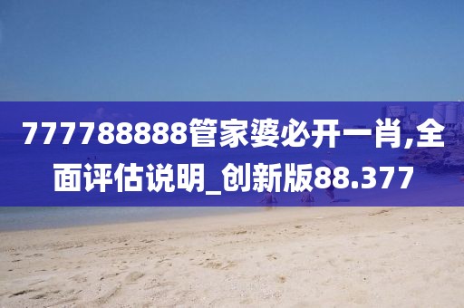 777788888管家婆必开一肖,全面评估说明_创新版88.377