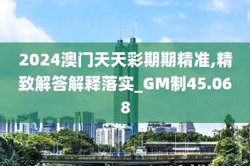2024澳门天天彩期期精准,精致解答解释落实_GM制45.068