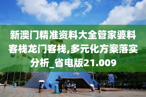 新澳门精准资料大全管家婆料客栈龙门客栈,多元化方案落实分析_省电版21.009