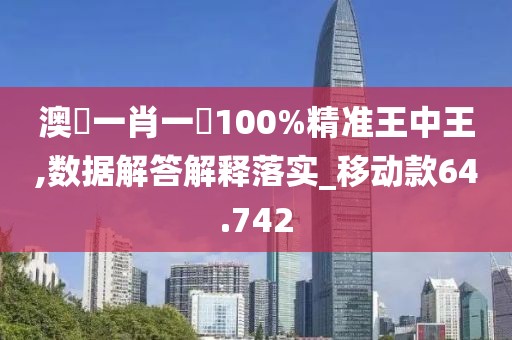 澳門一肖一碼100%精准王中王,数据解答解释落实_移动款64.742