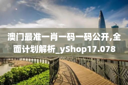 澳门最准一肖一码一码公开,全面计划解析_yShop17.078