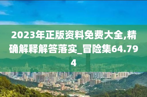 2023年正版资料免费大全,精确解释解答落实_冒险集64.794