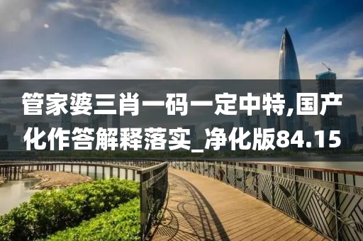 管家婆三肖一码一定中特,国产化作答解释落实_净化版84.15