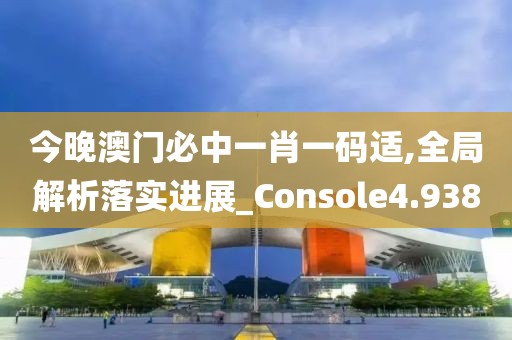 今晚澳门必中一肖一码适,全局解析落实进展_Console4.938