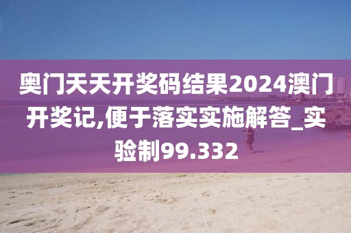 奥门天天开奖码结果2024澳门开奖记,便于落实实施解答_实验制99.332