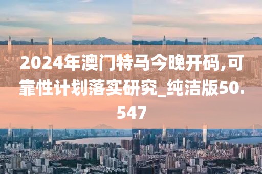 2024年澳门特马今晚开码,可靠性计划落实研究_纯洁版50.547