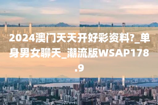2024澳门天天开好彩资料?_单身男女聊天_潮流版WSAP178.9