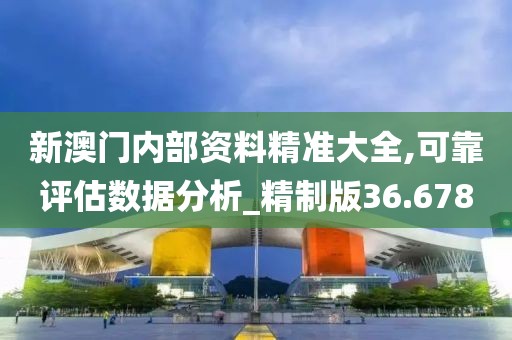 新澳门内部资料精准大全,可靠评估数据分析_精制版36.678