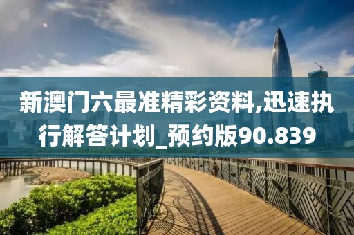新澳门六最准精彩资料,迅速执行解答计划_预约版90.839