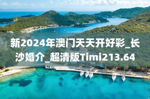 新2024年澳门天天开好彩_长沙婚介_超清版Timi213.64