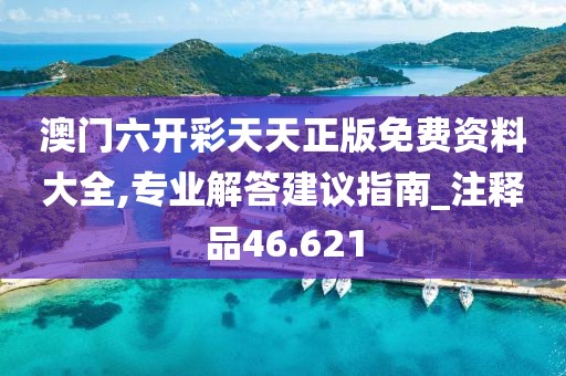 澳门六开彩天天正版免费资料大全,专业解答建议指南_注释品46.621