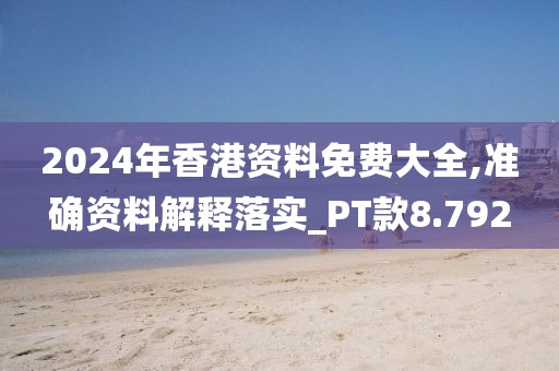 2024年香港资料免费大全,准确资料解释落实_PT款8.792