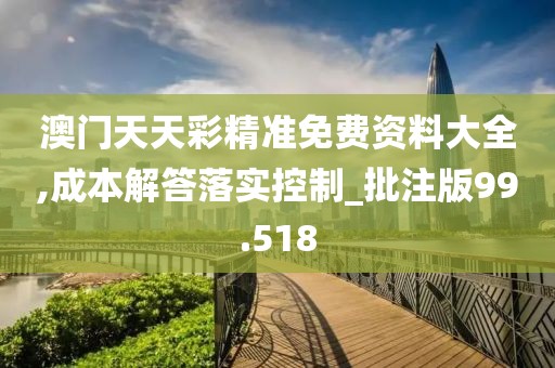 澳门天天彩精准免费资料大全,成本解答落实控制_批注版99.518
