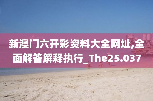 新澳门六开彩资料大全网址,全面解答解释执行_The25.037