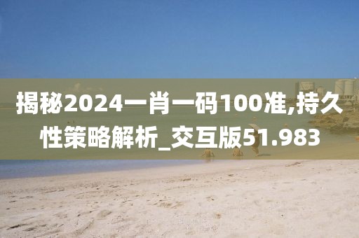 揭秘2024一肖一码100准,持久性策略解析_交互版51.983