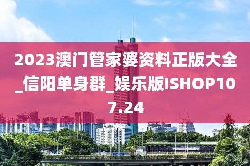 2023澳门管家婆资料正版大全_信阳单身群_娱乐版ISHOP107.24
