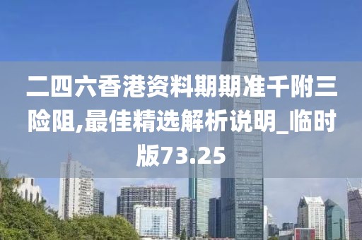 二四六香港资料期期准千附三险阻,最佳精选解析说明_临时版73.25